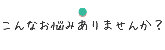 こんなお悩みありませんか？