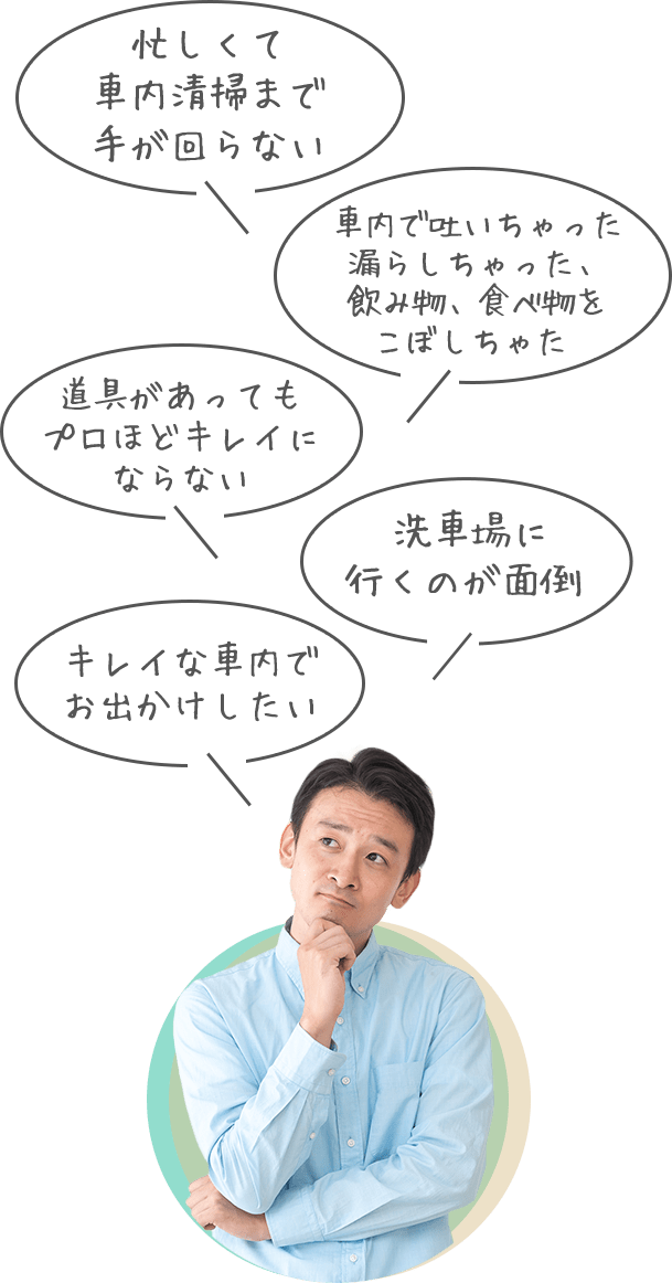 忙しくて車内清掃まで手が回らない。道具があってもプロほどキレイにならない。車内で吐いちゃった漏らしちゃった、飲み物、食べ物をこぼしちゃた。キレイな車内でお出かけしたい。洗車場に行くのが面倒 。